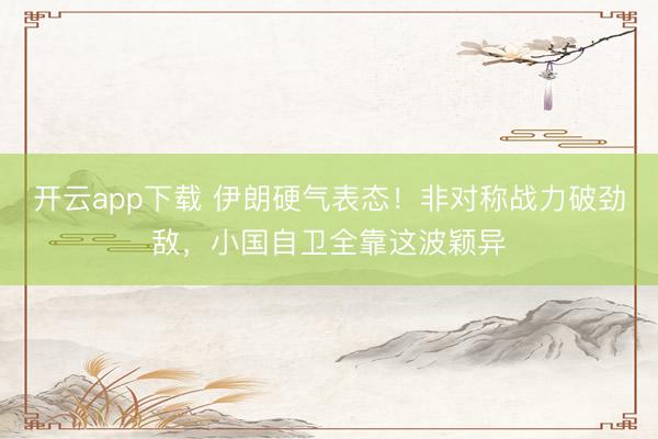 开云app下载 伊朗硬气表态！非对称战力破劲敌，小国自卫全靠这波颖异