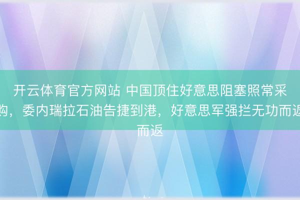 开云体育官方网站 中国顶住好意思阻塞照常采购，委内瑞拉石油告捷到港，好意思军强拦无功而返