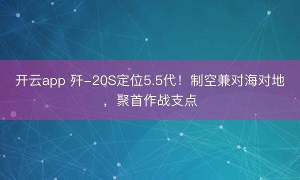 开云app 歼-20S定位5.5代！制空兼对海对地，聚首作战支点