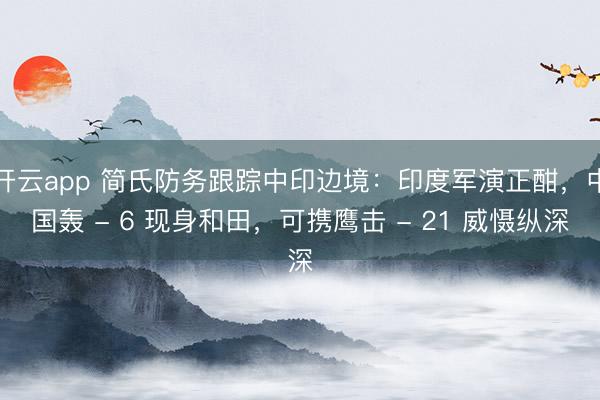 开云app 简氏防务跟踪中印边境：印度军演正酣，中国轰 - 6 现身和田，可携鹰击 - 21 威慑纵深