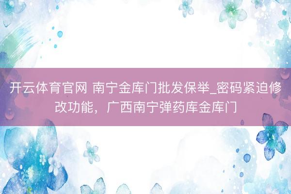 开云体育官网 南宁金库门批发保举_密码紧迫修改功能，广西南宁弹药库金库门