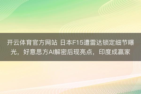 开云体育官方网站 日本F15遭雷达锁定细节曝光，好意思方AI解密后现亮点，印度成赢家