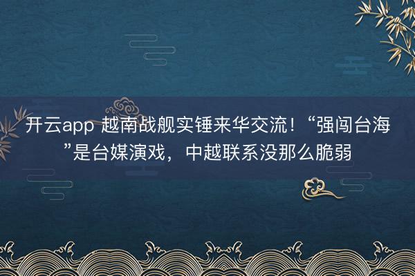 开云app 越南战舰实锤来华交流！“强闯台海”是台媒演戏，中越联系没那么脆弱