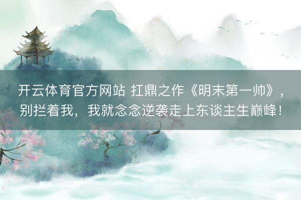 开云体育官方网站 扛鼎之作《明末第一帅》，别拦着我，我就念念逆袭走上东谈主生巅峰！