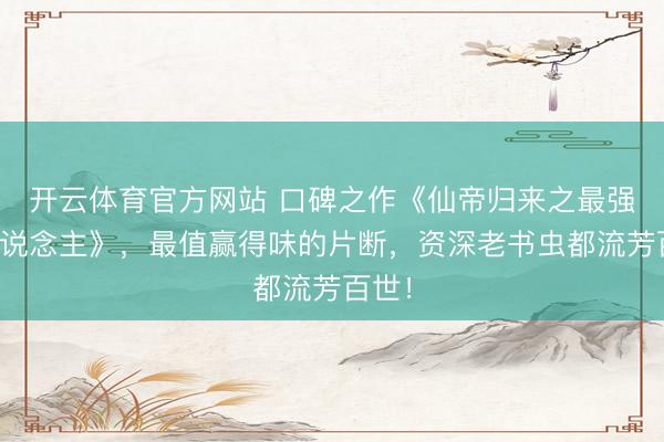 开云体育官方网站 口碑之作《仙帝归来之最强废东说念主》，最值赢得味的片断，资深老书虫都流芳百世！