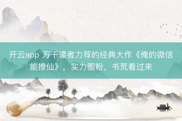 开云app 万千读者力荐的经典大作《俺的微信能撩仙》，实力圈粉，书荒看过来