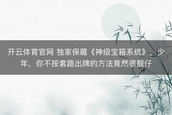 开云体育官网 独家保藏《神级宝箱系统》，少年，你不按套路出牌的方法竟然很靓仔