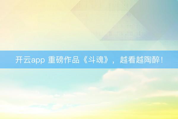 开云app 重磅作品《斗魂》，越看越陶醉！