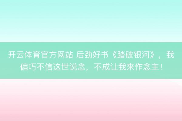 开云体育官方网站 后劲好书《踏破银河》，我偏巧不信这世说念，不成让我来作念主！