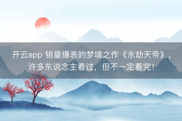 开云app 销量爆表的梦境之作《永劫天帝》，许多东说念主看过，但不一定看完！