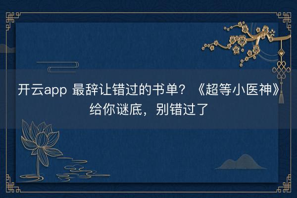 开云app 最辞让错过的书单？《超等小医神》给你谜底，别错过了