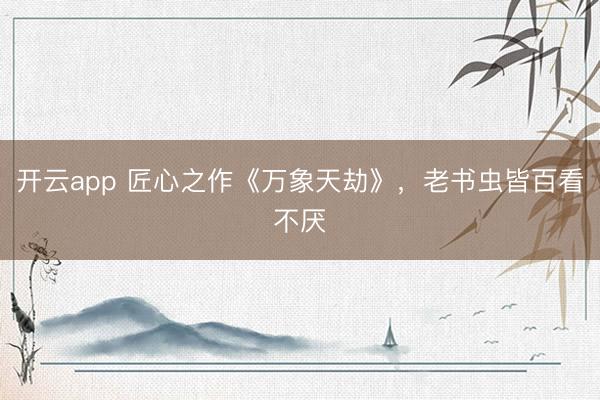 开云app 匠心之作《万象天劫》，老书虫皆百看不厌