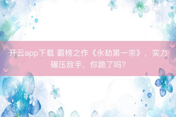 开云app下载 霸榜之作《永劫第一宗》，实力碾压敌手，你跪了吗？