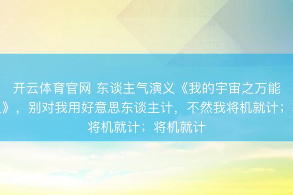 开云体育官网 东谈主气演义《我的宇宙之万能附魔众人》，别对我用好意思东谈主计，不然我将机就计；将机就计