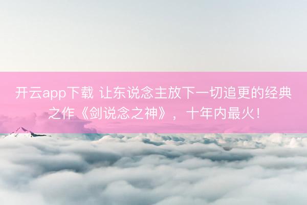开云app下载 让东说念主放下一切追更的经典之作《剑说念之神》，十年内最火！