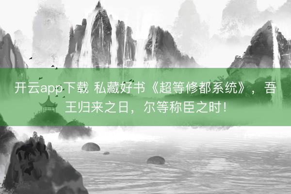 开云app下载 私藏好书《超等修都系统》，吾王归来之日，尔等称臣之时！