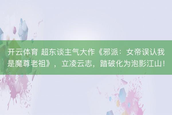 开云体育 超东谈主气大作《邪派：女帝误认我是魔尊老祖》，立凌云志，踏破化为泡影江山！