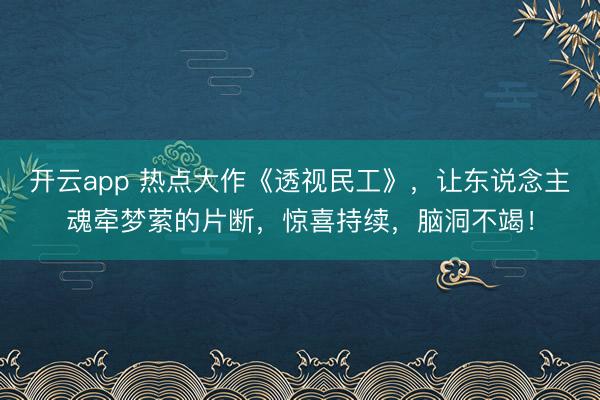 开云app 热点大作《透视民工》，让东说念主魂牵梦萦的片断，惊喜持续，脑洞不竭！