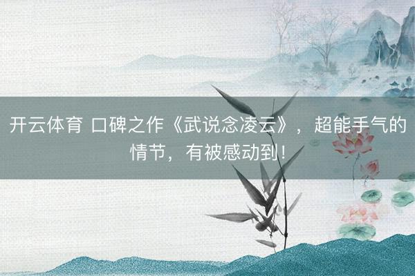 开云体育 口碑之作《武说念凌云》，超能手气的情节，有被感动到！