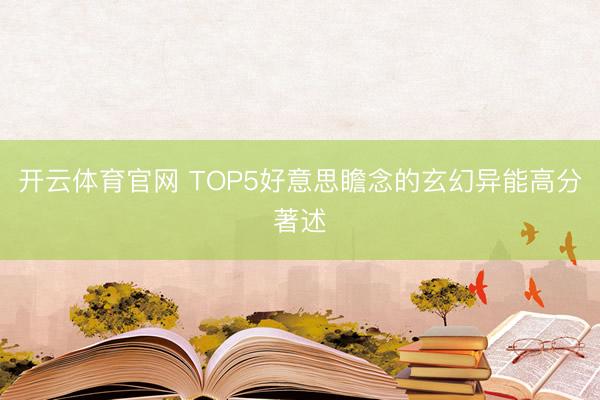 开云体育官网 TOP5好意思瞻念的玄幻异能高分著述