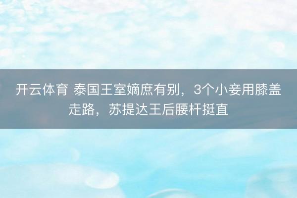 开云体育 泰国王室嫡庶有别，3个小妾用膝盖走路，苏提达王后腰杆挺直