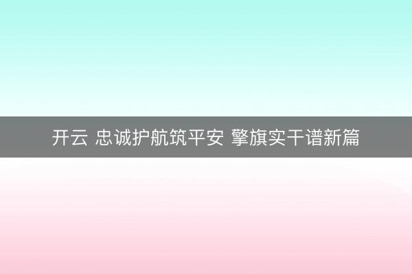 开云 忠诚护航筑平安 擎旗实干谱新篇