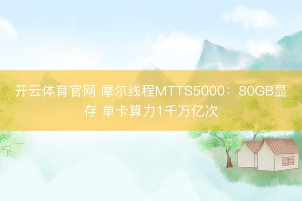 开云体育官网 摩尔线程MTTS5000：80GB显存 单卡算力1千万亿次
