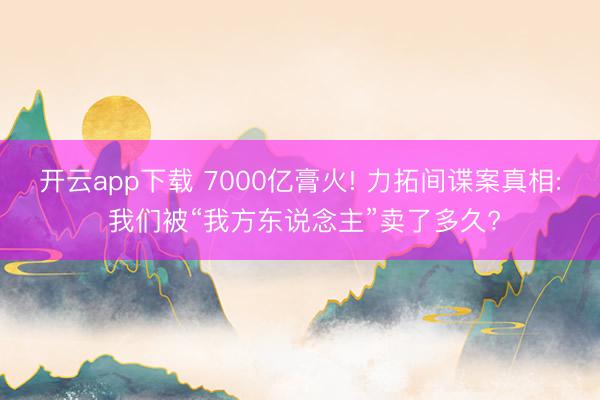开云app下载 7000亿膏火! 力拓间谍案真相: 我们被“我方东说念主”卖了多久?