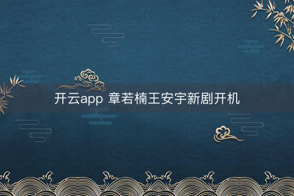开云app 章若楠王安宇新剧开机