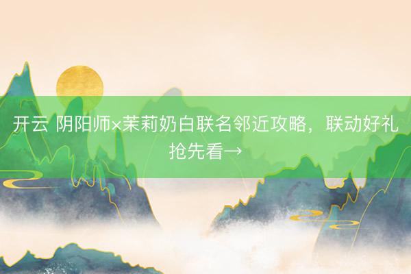 开云 阴阳师×茉莉奶白联名邻近攻略,联动好礼抢先看→