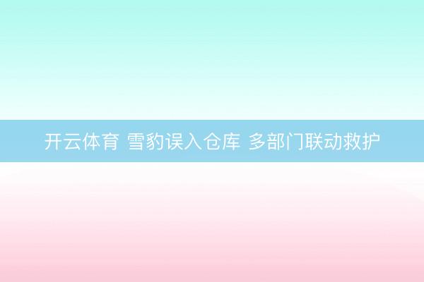 开云体育 雪豹误入仓库 多部门联动救护