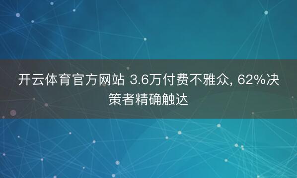 开云体育官方网站 3.6万付费不雅众, 62%决策者精确触达