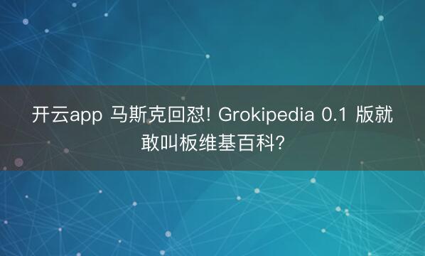 开云app 马斯克回怼! Grokipedia 0.1 版就敢叫板维基百科?