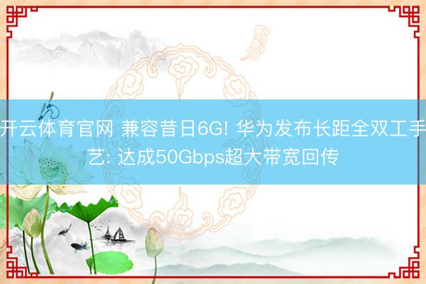 开云体育官网 兼容昔日6G! 华为发布长距全双工手艺: 达成50Gbps超大带宽回传