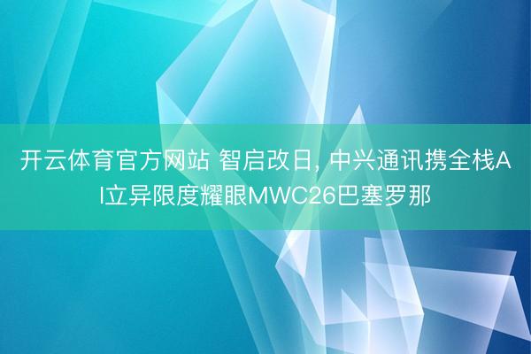 开云体育官方网站 智启改日, 中兴通讯携全栈AI立异限度耀眼MWC26巴塞罗那