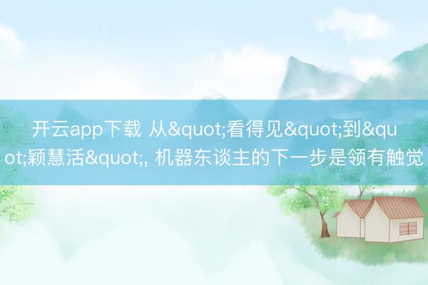 开云app下载 从"看得见"到"颖慧活", 机器东谈主的下一步是领有触觉