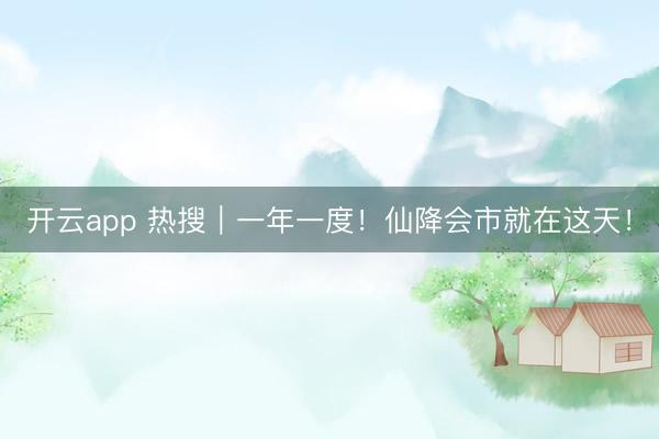开云app 热搜｜一年一度！仙降会市就在这天！