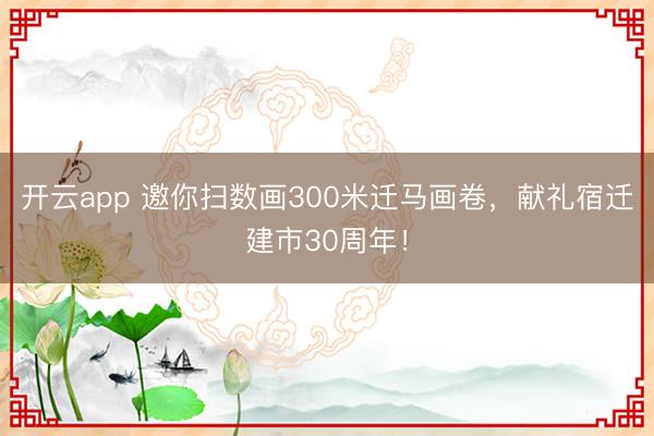 开云app 邀你扫数画300米迁马画卷，献礼宿迁建市30周年！