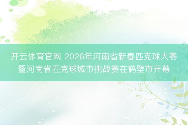 开云体育官网 2026年河南省新春匹克球大赛暨河南省匹克球城市挑战赛在鹤壁市开幕