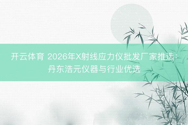 开云体育 2026年X射线应力仪批发厂家推选：丹东浩元仪器与行业优选