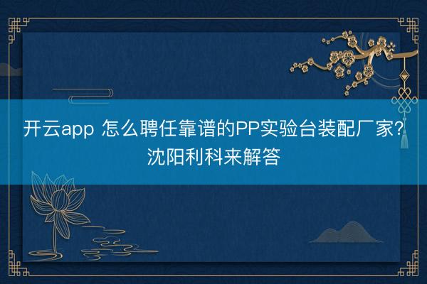 开云app 怎么聘任靠谱的PP实验台装配厂家?沈阳利科来解答