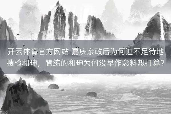 开云体育官方网站 嘉庆亲政后为何迫不足待地搜检和珅,闇练的和珅为何没早作念料想打算?