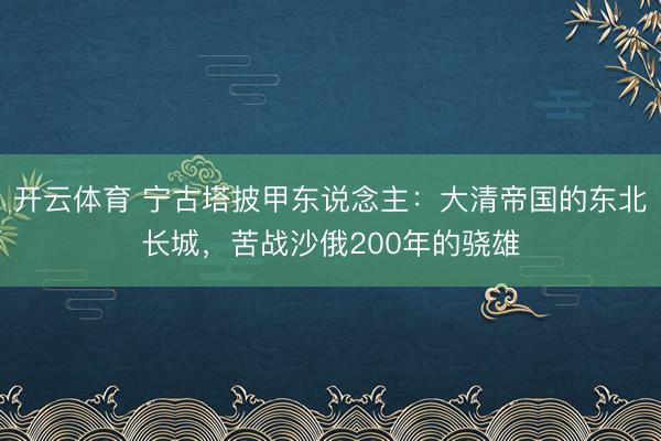 开云体育 宁古塔披甲东说念主：大清帝国的东北长城，苦战沙俄200年的骁雄