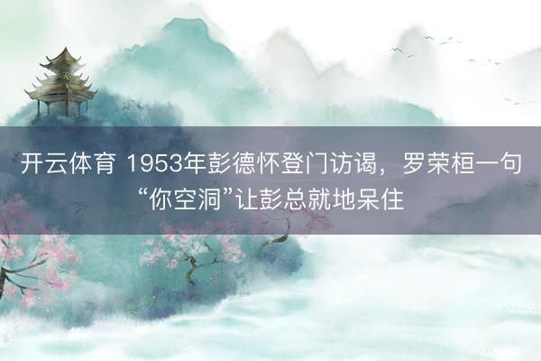 开云体育 1953年彭德怀登门访谒，罗荣桓一句“你空洞”让彭总就地呆住