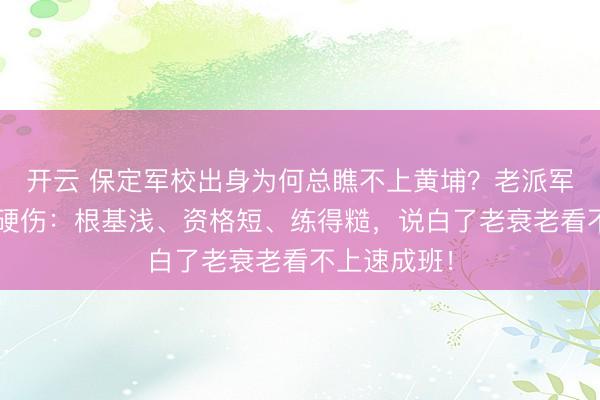 开云 保定军校出身为何总瞧不上黄埔？老派军官回来3大硬伤：根基浅、资格短、练得糙，说白了老衰老看不上速成班！