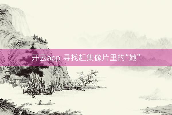 开云app 寻找赶集像片里的“她”