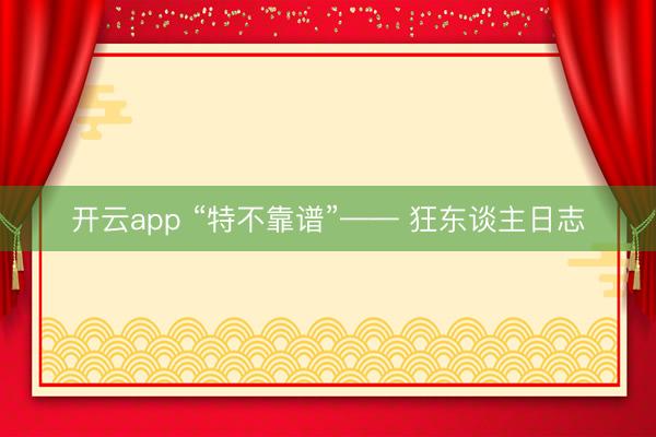 开云app “特不靠谱”—— 狂东谈主日志