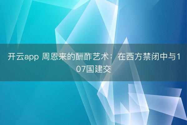 开云app 周恩来的酬酢艺术：在西方禁闭中与107国建交