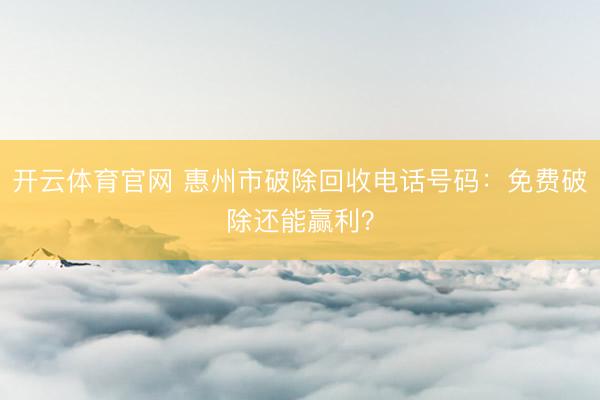 开云体育官网 惠州市破除回收电话号码：免费破除还能赢利？