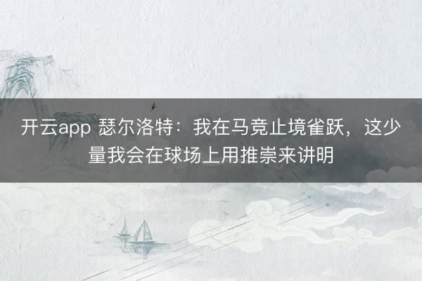 开云app 瑟尔洛特：我在马竞止境雀跃，这少量我会在球场上用推崇来讲明
